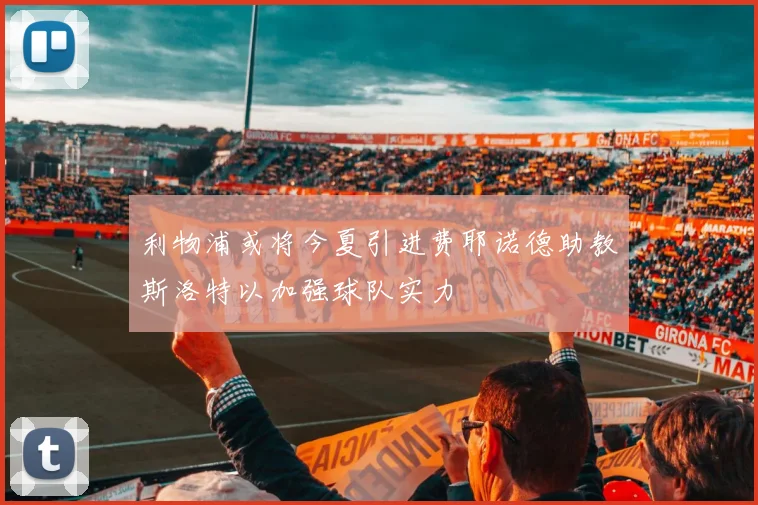 利物浦或将今夏引进费耶诺德助教斯洛特以加强球队实力