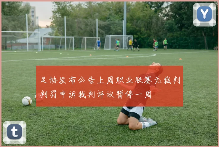 足协发布公告上周职业联赛无裁判判罚申诉裁判评议暂停一周