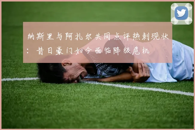 纳斯里与阿扎尔共同点评热刺现状：昔日豪门如今面临降级危机
