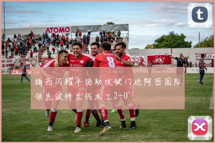 梅西闪耀半场助攻破门迈阿密国际领先波特兰伐木工2-0