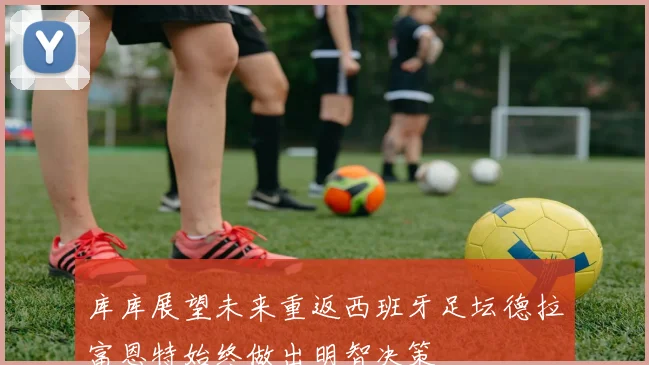 库库展望未来重返西班牙足坛德拉富恩特始终做出明智决策