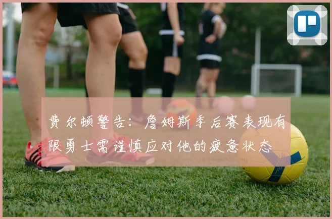 费尔顿警告：詹姆斯季后赛表现有限勇士需谨慎应对他的疲惫状态