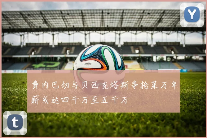 费内巴切与贝西克塔斯争抢莱万年薪或达四千万至五千万