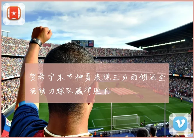 贺希宁末节神勇表现三分雨倾洒全场助力球队赢得胜利