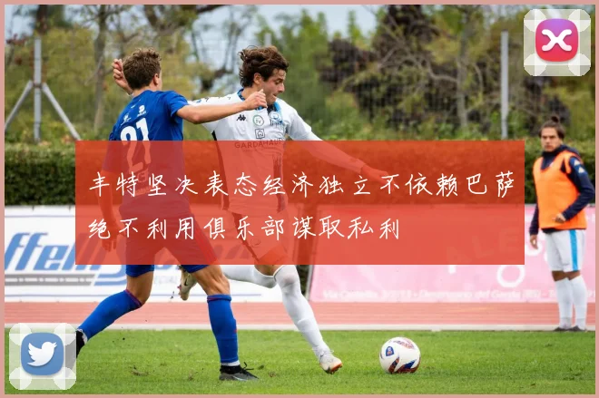 丰特坚决表态经济独立不依赖巴萨绝不利用俱乐部谋取私利