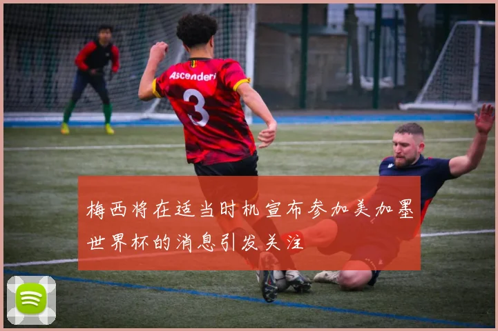 梅西将在适当时机宣布参加美加墨世界杯的消息引发关注