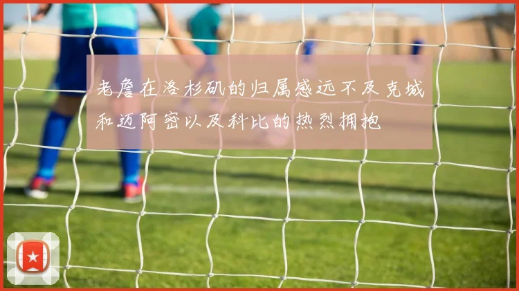 老詹在洛杉矶的归属感远不及克城和迈阿密以及科比的热烈拥抱