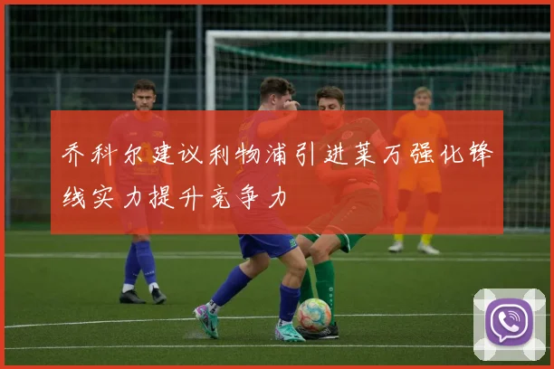 乔科尔建议利物浦引进莱万强化锋线实力提升竞争力