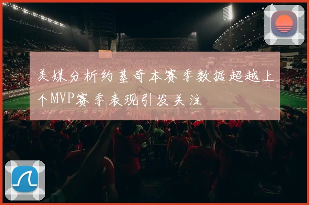 美媒分析约基奇本赛季数据超越上个MVP赛季表现引发关注