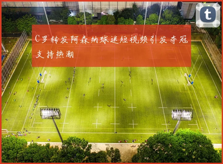 C罗转发阿森纳球迷短视频引发夺冠支持热潮