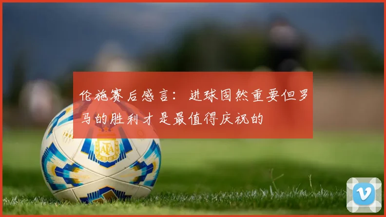 伦施赛后感言：进球固然重要但罗马的胜利才是最值得庆祝的