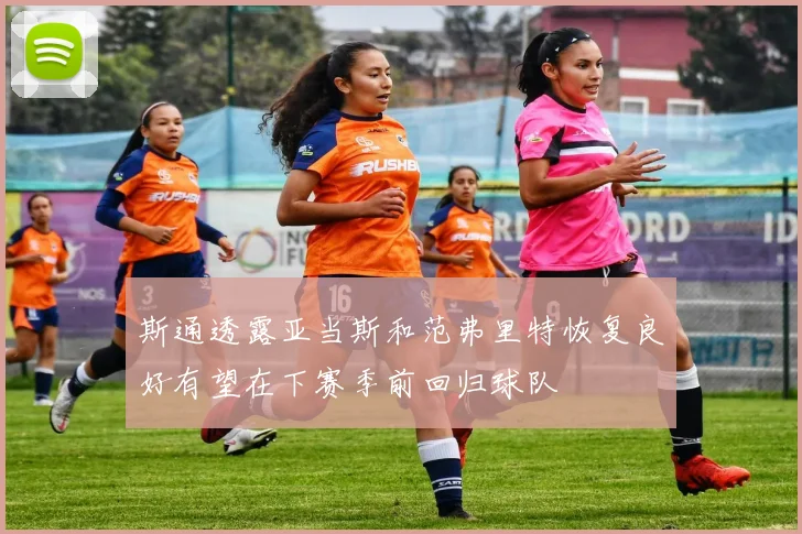 斯通透露亚当斯和范弗里特恢复良好有望在下赛季前回归球队