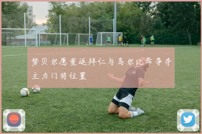 努贝尔愿重返拜仁与乌尔比希争夺主力门将位置