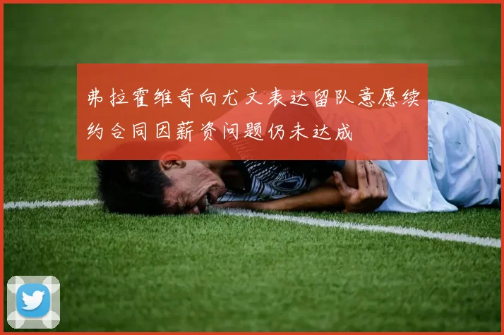 弗拉霍维奇向尤文表达留队意愿续约合同因薪资问题仍未达成