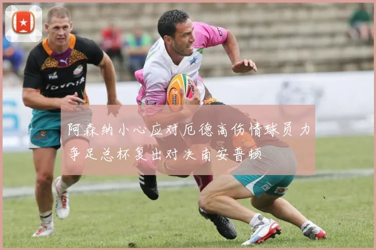 阿森纳小心应对厄德高伤情球员力争足总杯复出对决南安普顿
