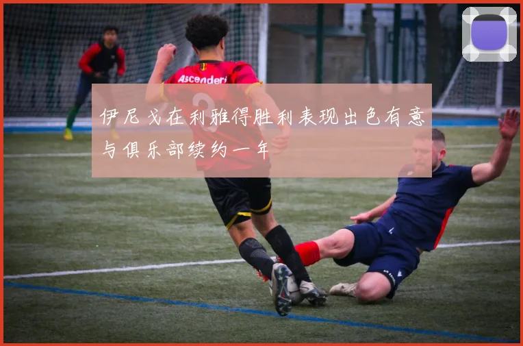 伊尼戈在利雅得胜利表现出色有意与俱乐部续约一年