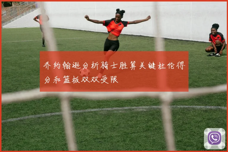 乔约翰逊分析骑士胜算关键杜伦得分和篮板双双受限